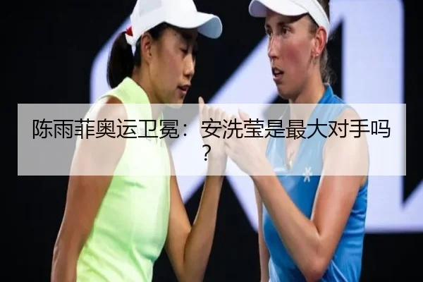 陈雨菲奥运卫冕：安洗莹是最大对手吗？
